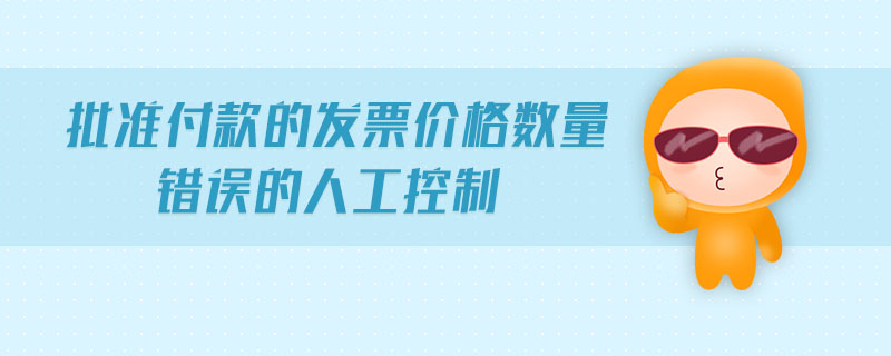 批準付款的發(fā)票價格數(shù)量錯誤的人工控制