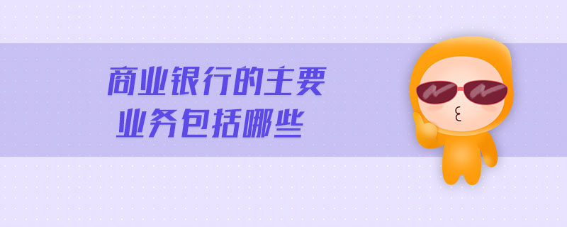 商業(yè)銀行的主要業(yè)務(wù)包括哪些