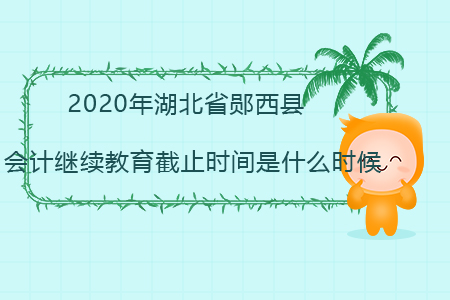 2020年湖北省鄖西縣會(huì)計(jì)繼續(xù)教育截止時(shí)間是什么時(shí)候？