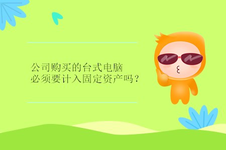 公司購(gòu)買的臺(tái)式電腦必須要計(jì)入固定資產(chǎn)嗎？