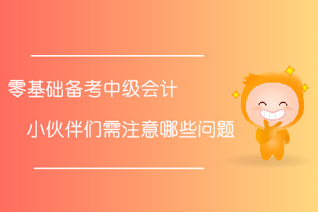 零基礎(chǔ)備考中級(jí)會(huì)計(jì)！小伙伴們需注意哪些問題？