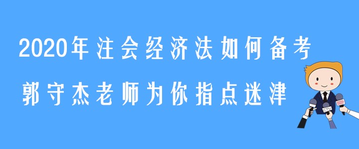 2020年注會(huì)經(jīng)濟(jì)法如何備考？郭守杰老師為你指點(diǎn)迷津