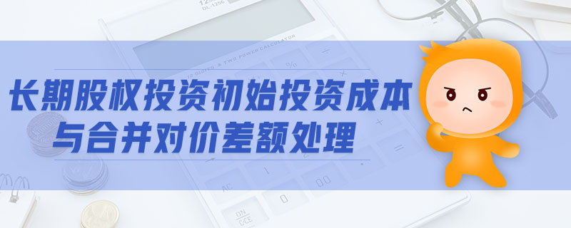 長期股權(quán)投資初始投資成本與合并對(duì)價(jià)差額處理