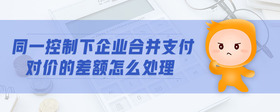同一控制下企業(yè)合并支付對價(jià)的差額怎么處理