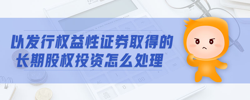 以發(fā)行權(quán)益性證券取得的長(zhǎng)期股權(quán)投資怎么處理