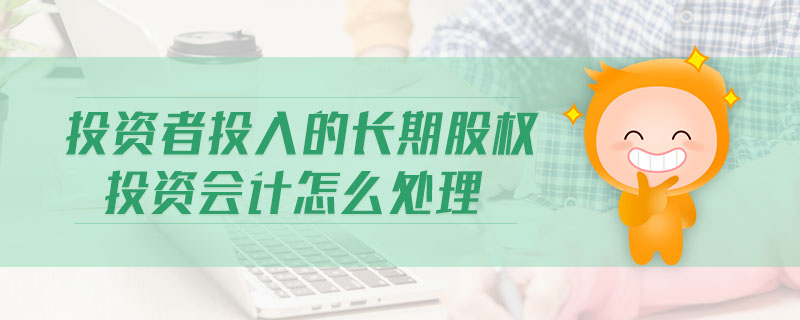 投資者投入的長期股權投資會計怎么處理
