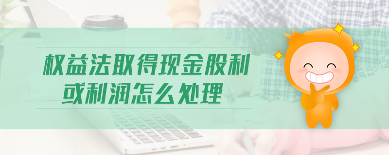 權(quán)益法取得現(xiàn)金股利或利潤怎么處理