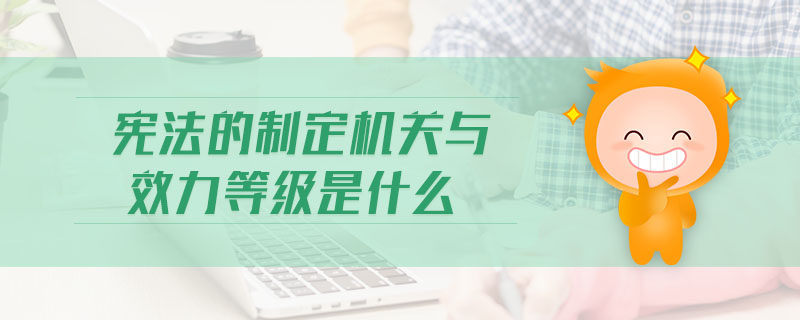 憲法的制定機(jī)關(guān)與效力等級(jí)是什么