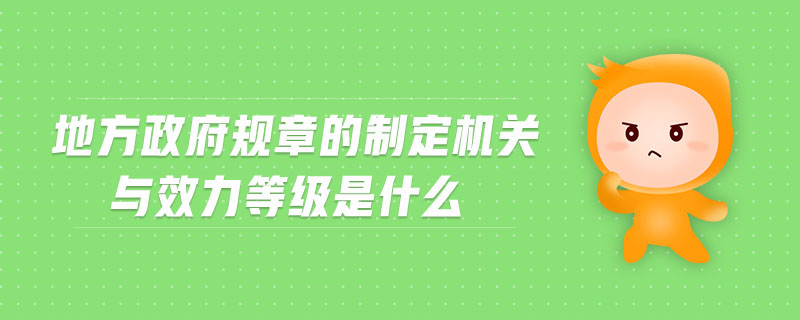 地方政府規(guī)章的制定機關(guān)與效力等級是什么