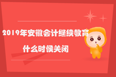 2019年安徽會(huì)計(jì)繼續(xù)教育什么時(shí)候關(guān)閉？