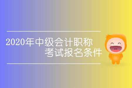2020年中級會計職稱考試報名條件有哪些變動？