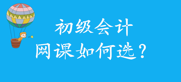 初級會計網(wǎng)課如何選，怎么學，看這里！