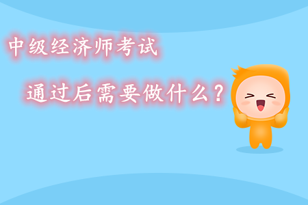 中級(jí)經(jīng)濟(jì)師考試通過(guò)后需要做什么？