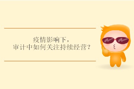 疫情影響下，審計中如何關注持續(xù)經營？