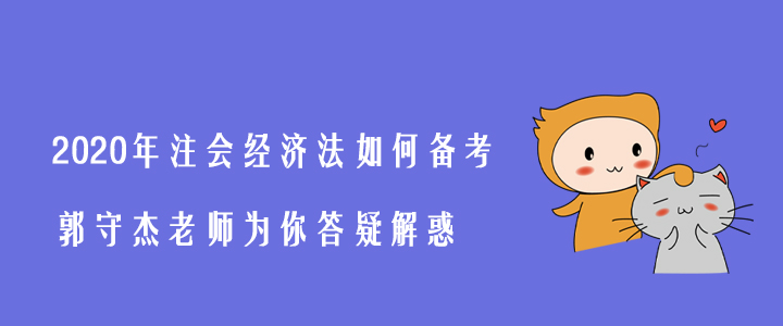 2020年注會經(jīng)濟法如何備考？郭守杰老師為你答疑解惑