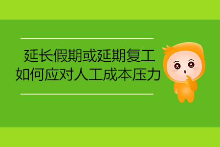 延長(zhǎng)假期或延期復(fù)工，如何應(yīng)對(duì)人工成本壓力