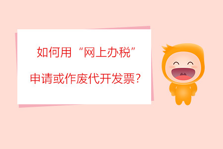 如何用“網(wǎng)上辦稅”申請(qǐng)或作廢代開發(fā)票？?