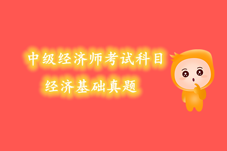 中級經(jīng)濟師考試科目經(jīng)濟基礎(chǔ)真題內(nèi)容