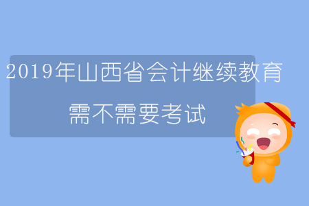2019年山西省會(huì)計(jì)繼續(xù)教育需不需要考試？