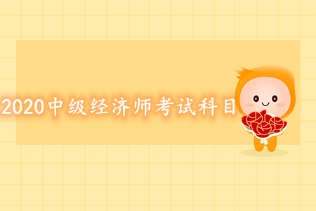 2020年中級(jí)經(jīng)濟(jì)師考試科目都有什么？