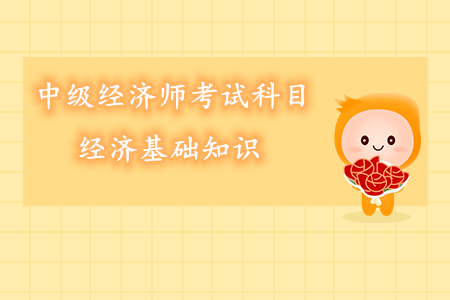 中級經(jīng)濟(jì)師考試科目經(jīng)濟(jì)基礎(chǔ)知識內(nèi)容
