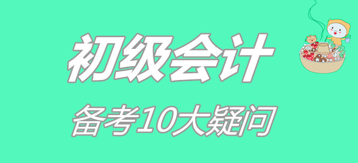 初級會計備考10大疑問，你占了幾個？