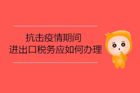 抗擊疫情期間，進(jìn)出口稅務(wù)應(yīng)如何辦理