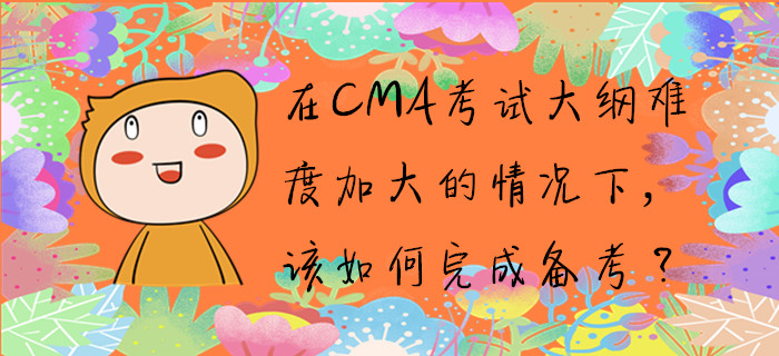 在CMA考試大綱難度加大的情況下，該如何完成備考？