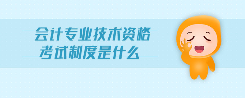 會(huì)計(jì)專(zhuān)業(yè)技術(shù)資格考試制度是什么
