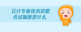 會計專業(yè)技術(shù)資格考試制度是什么