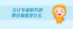 會計專業(yè)職務(wù)的聘任制度是什么