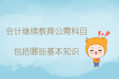 會(huì)計(jì)繼續(xù)教育公需科目包括哪些基本知識(shí)？