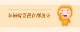 車(chē)輛購(gòu)置稅在哪里交
