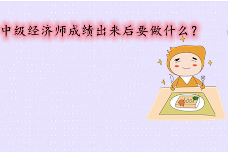 中級經(jīng)濟師考試成績出來后要做什么？