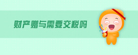 財產(chǎn)贈與需要交稅嗎