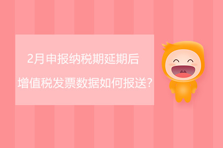 2月申報(bào)納稅期延期后增值稅發(fā)票數(shù)據(jù)如何報(bào)送？