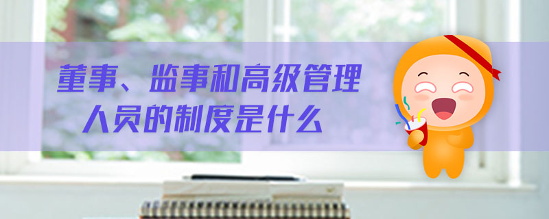 董事、監(jiān)事和高級(jí)管理人員的制度是什么