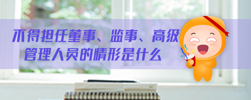 不得擔任董事、監(jiān)事、高級管理人員的情形是什么