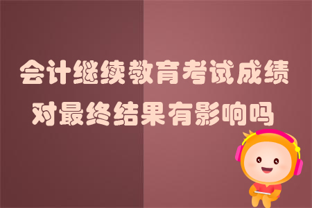 會計(jì)繼續(xù)教育考試成績對最終結(jié)果有影響嗎？
