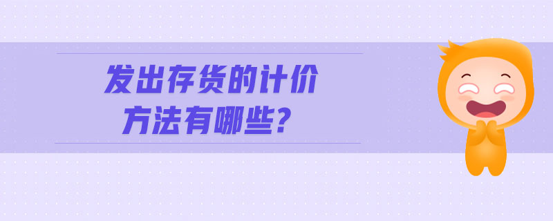發(fā)出存貨的計(jì)價(jià)方法有哪些？