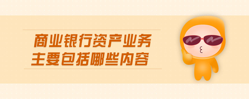 商業(yè)銀行資產(chǎn)業(yè)務(wù)主要包括哪些內(nèi)容