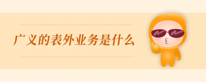 廣義的表外業(yè)務(wù)是什么