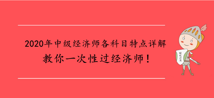2020年中級(jí)經(jīng)濟(jì)師各科目特點(diǎn)詳解，教你一次性過經(jīng)濟(jì)師！