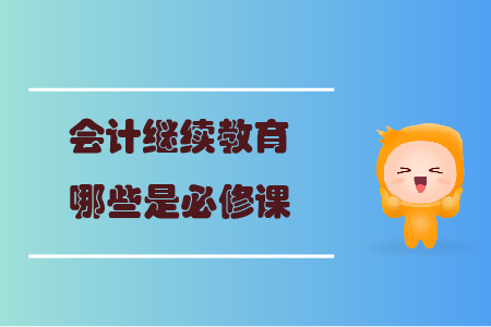 會(huì)計(jì)繼續(xù)教育哪些是必修課？