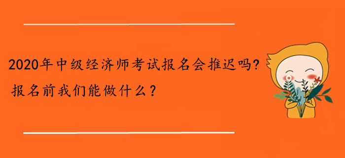2020年中級經(jīng)濟師考試報名會推遲嗎？報名前我們能做什么？