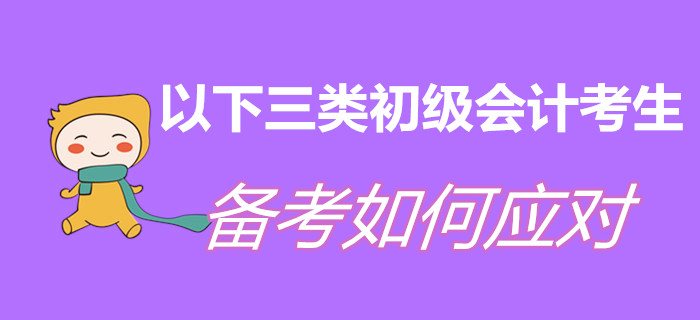 以下三類初級會計考生，現(xiàn)階段備考如何應(yīng)對？