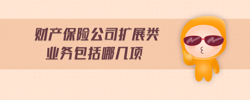 財產保險公司擴展類業(yè)務包括哪幾項