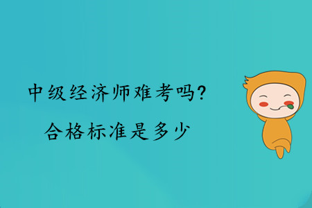 中級經(jīng)濟師難考嗎？合格標準是多少？