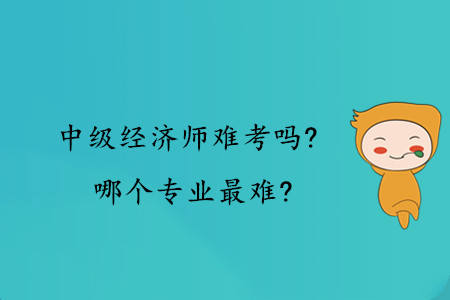 中級(jí)經(jīng)濟(jì)師難考嗎？哪個(gè)專業(yè)最難？