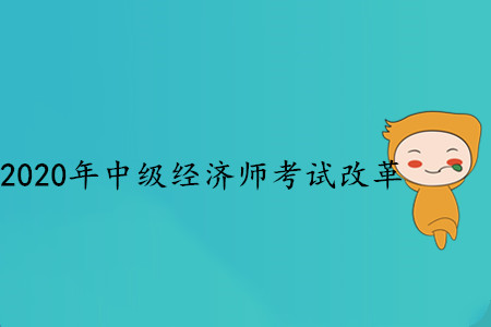 2020年中級(jí)經(jīng)濟(jì)師考試改革，都發(fā)生了哪些變化？